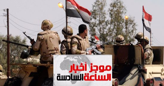 أخبار الساعة 6: مقتل 11 إرهابيا وضبط 6 بالإسماعيلية قبل تهريب أسلحة لسيناء