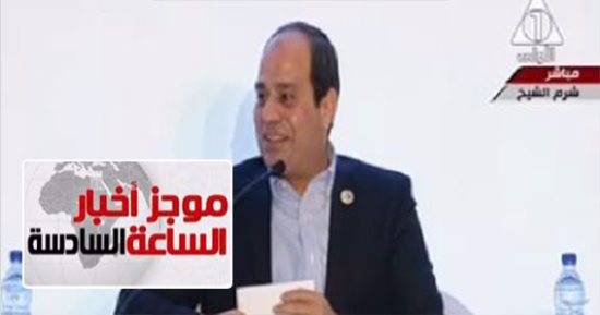 موجز أخبار6.. السيسى: "قلبنا وإرادتنا واستعدادنا مع شبابنا بلا حدود"