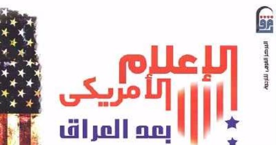 قرأت لك.. "الإعلام الأمريكى بعد العراق".. حرب باردة لا تنتهى