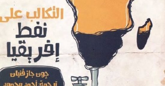 قرأت لك.. التكالب على نفط أفريقيا.. اعرف كيف يستنزف الغرب القارة السمراء