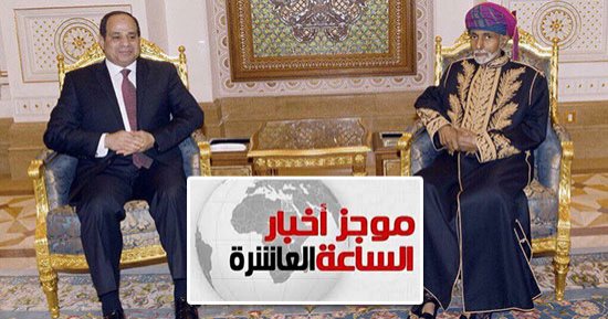 موجز الـ10 مساء.. استقبال حافل للرئيس السيسى فى عمان