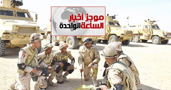 موجز أخبار الساعة 1 ظهرا .. مقتل 4 عناصر تكفيرية شديدى الخطورة فى العملية سيناء 2018