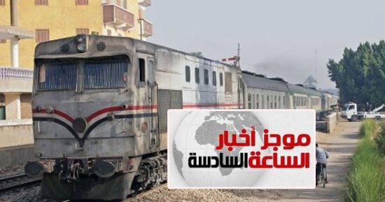 موجز الساعة 6.. تأجيل رفع تذاكر السكة الحديد للاستفادة من الاشتراكات