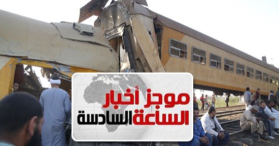 موجز أخبار 6 مساء.. مصرع 19 شخصا وإصابة العشرات فى تصادم قطارين بالبحيرة