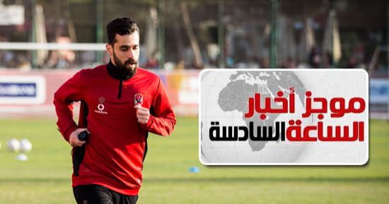 موجز أخبار الساعة 6.. عبد الله السعيد يجدد للأهلى بعد جلسة الخطيب وآل الشيخ
