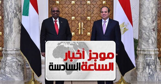 موجز الساعة 6.. السيسي والبشير يتفقان على تعزيز التعاون التجارى والأمنى والمائى