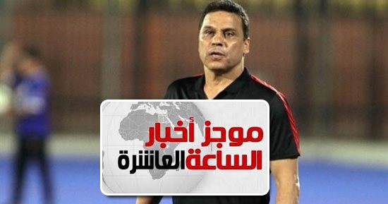 موجز 10 مساء.. الأهلى يقبل استقالة البدرى بعد الخسارة من كمبالا سيتى