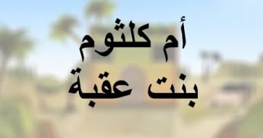 صحابيات حول الرسول.. "أم كلثوم بنت عقبة" الممتحنة فى الإيمان 