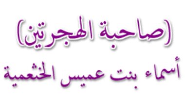 صحابيات حول الرسول.. "أسماء بنت عميس" ذات الهجرتين وزوجة الخلفاء