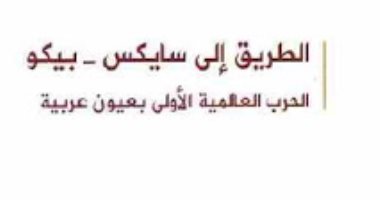 قرأت لك.. الطريق إلى سايكس بيكو.. الحرب العالمية الأولى بعيون عربية