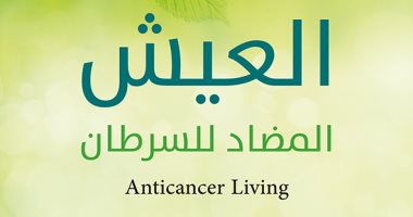 قرأت لك.. العيش المضاد للسرطان.. دليلك للتعامل مع المرض ولتجنب الإصابة به