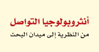 قرأت لك.. أنثروبولوجيا التواصل.. كيف نرى مستوياته فى حياتنا اليومية؟