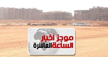 موجز 10 مساء.. الحكومة تعلن تسهيل إجراءات تخصيص الأراضى أمام المستثمرين