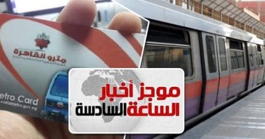 موجز 6.. المترو يمد ساعات عمل مكاتب الاشتراكات لـ8مساء لإنهاء اشتراكات الطلبة