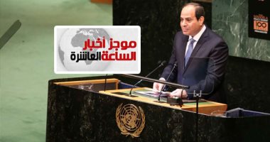 موجز أخبار الساعة 10 مساء..  نشاط مكثف للرئيس السيسى فى نيويورك