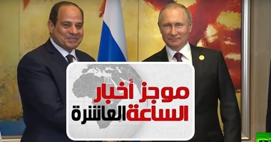 موجز أخبار الساعة 10 مساء.. روسيا تستعد لزيارة الرئيس السيسى