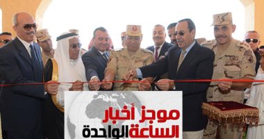 موجز الساعة1.. القوات المسلحة تنشئ تجمعا حضاريا جديدا بوسط سيناء