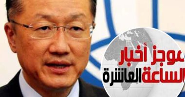موجز 10 مساء.. استقالة رئيس البنك الدولى من منصبه للعمل فى مؤسسة خاصة