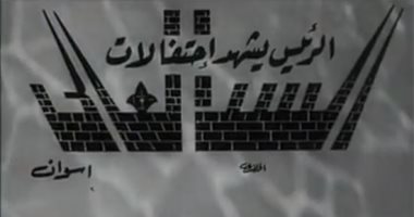 شاهد.. فيلم تسجيلى نادر عن زيارة عبد الناصر التاريخية لأسوان والسد العالى