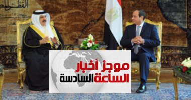 موجز السادسة.. الرئيس السيسى يستقبل اليوم حمد بن عيسى آل خليفة ملك البحرين