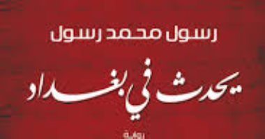 يحدث فى بغداد..رواية لـ "رسول محمد رسول" عن آلام العراق زمن الاحتلال الامريكى