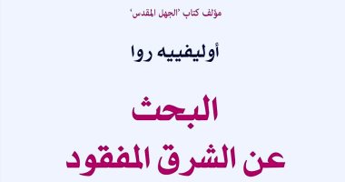 يصدر قريبا.. البحث عن الشرق المفقود.. رحلة أوليفييه روا مع الإسلام السياسى