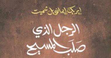 الرجل الذى صلب المسيح.. صدور الترجمة العربية لرواية إيريك إيمانويل شميت