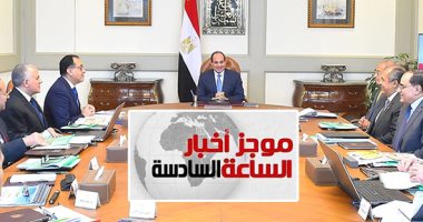 موجز السادسة مساء.. السيسي يوجه بتقديم أحداث الخدمات بالعاصمة الإدارية