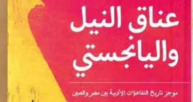 كتاب "عناق النيل واليانجستى"  يوضح تاريخ التفاعلات الأدبية بين مصر والصين