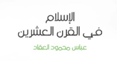 اقرأ مع عباس العقاد.. "الإسلام فى القرن العشرين".. كيف رآه الغرب؟