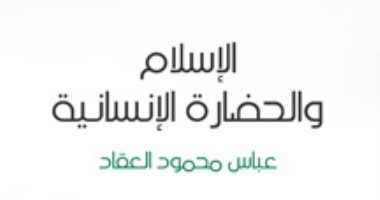 اقرأ مع عباس العقاد.."الإسلام والحضارة الإنسانية" لماذا يخشى الناس التجديد؟