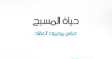 اقرأ مع عباس العقاد.. "حياة المسيح" العالم كله فى انتظار المخلص