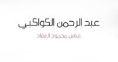 اقرأ مع عباس محمود العقاد.. "عبد الرحمن الكواكبى" ورحلته فى مصر