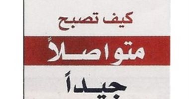 قرأت لك..  "كيف تصبح متواصلا جيدا" خطتك للنجاح في الحياة والعمل