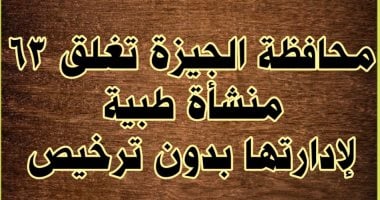 محافظة الجيزة تغلق 63 منشأة طبية لإدارتها بدون ترخيص وتقطع المرافق عنها