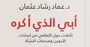 قرأت لك.. "أبى الذى أكره" كتاب يرصد أخطاء الأسرة فى حق أبنائها