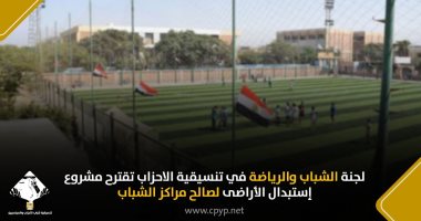 لجنة الشباب والرياضة فى تنسيقية الأحزاب تقترح مشروع استبدال الأراضى لصالح مراكز الشباب