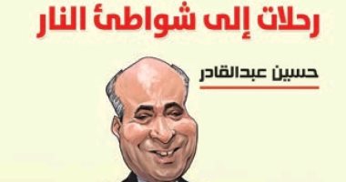 كتاب رحلات إلى شواطئ النار لـ حسين عبد القادر يرصد حكايات صحفية حول العالم  