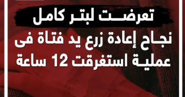 تعرضت لبتر كامل.. إعادة زرع يد فتاة فى عملية استغرقت 12 ساعة (فيديو)