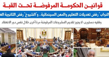 قوانين الحكومة المرفوضة تحت القبة.. نقلا عن "برلمانى" 