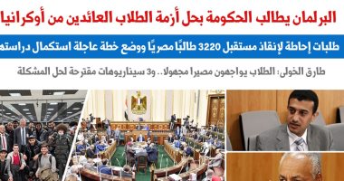 الطلاب العائدون من أوكرانيا وسيناريوهات استكمال دراستهم.. نقلا عن برلمانى