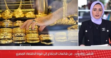 الذهب والدولار.. من شائعات الارتفاع إلى قوة الاقتصاد المصرى