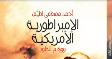 صدر حديثا.. "الإمبراطورية الأمريكية ووهم الخلود" لـ أحمد مصطفى لطيف