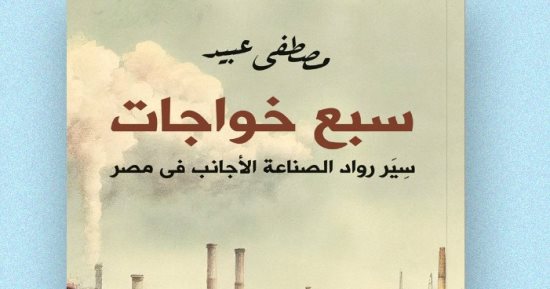 "سبع خواجات".. مصطفى عبيد يرصد سير رواد الصناعة الأجانب فى مصر
