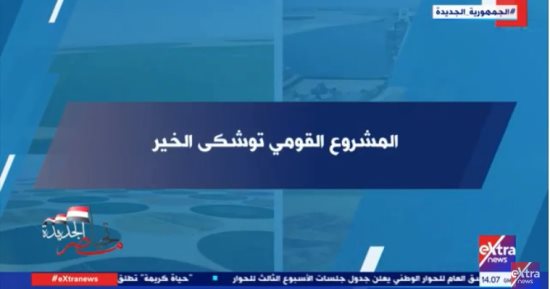 تحيا مصر الجديدة: الرئيس السيسى أعاد مشروع توشكى الخير للحياة مرة أخرى
