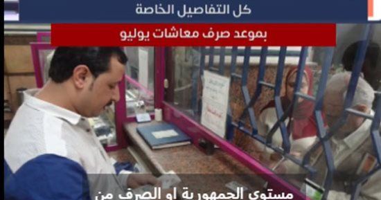 كل التفاصيل الخاصة بموعد صرف معاشات شهر يوليو.. فيديو