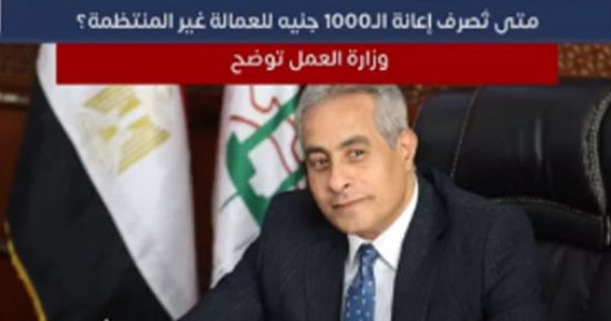 متى تصرف إعانة الـ1000 جنيه للعمالة غير المنتظمة؟ شاهد التفاصيل عبر تليفزيون اليوم السابع