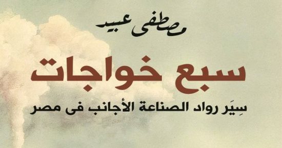 نرشح لك.. "سبع خواجات".. سير رواد الصناعة الأجانب فى مصر