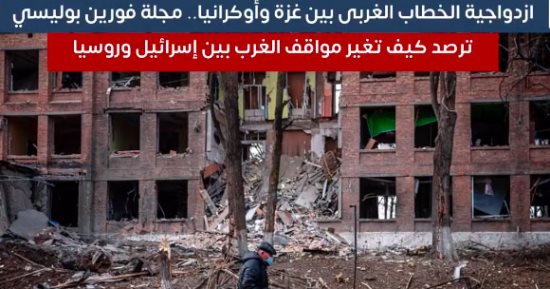 ازدواجية الخطاب الغربى بين غزة وأوكرانيا.. مجلة فورين بوليسي ترصد اختلاف المعايير