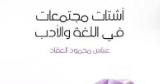كيف تصدى العقاد للمستشرقين فى كتاب "أشتات مجتمعات فى اللغة والأدب"؟